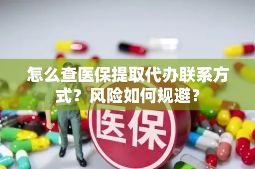 怎么查医保提取代办联系方式？风险如何规避？